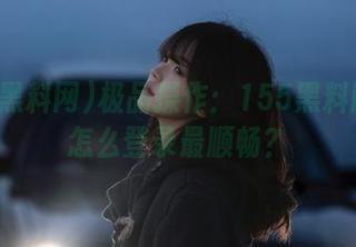 极品操作：155黑料网官网怎么登录最顺畅？