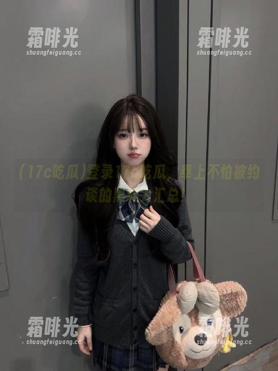 17c吃瓜 登录17c吃瓜,奉上不怕被约谈的黑料大汇总!