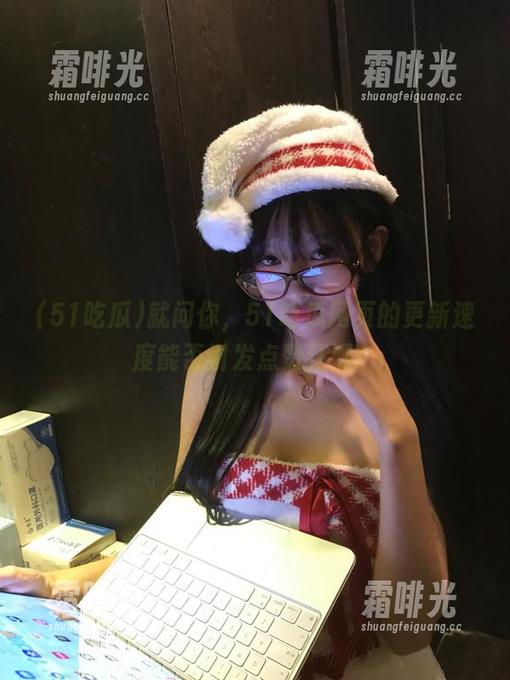 51吃瓜 就问你,51吃瓜网页的更新速度能否引发点赞狂潮?