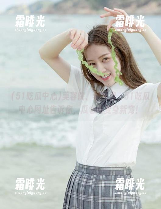 51吃瓜中心 美容院、健身房,51吃瓜中心网址告诉你,瓜也能变身新宠!