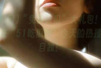 “免费吃瓜”大礼包！只问你敢不敢在“51吃瓜网”今天的热搜里放飞自我！