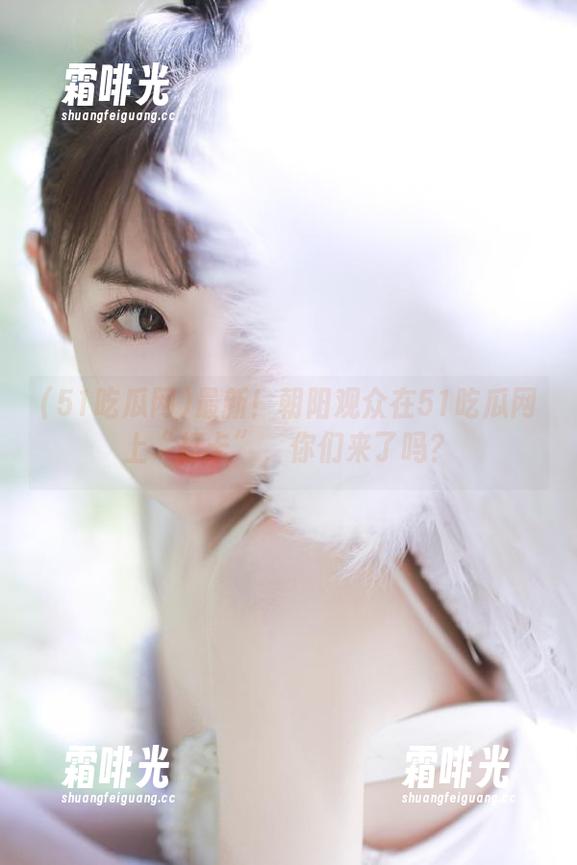 最新！朝阳观众在51吃瓜网上“打卡”，你们来了吗？