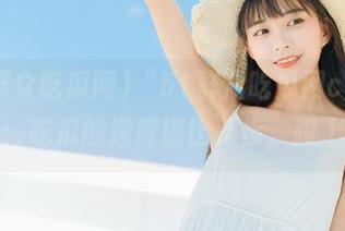 “51群众吃瓜网cgfun”：吃瓜的速度堪比跑步，跟上啊