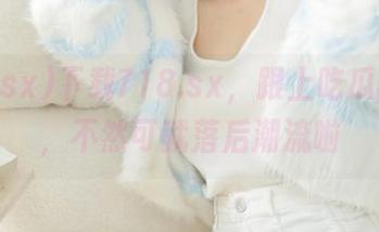 下载718.sx，跟上吃瓜的节奏，不然可就落后潮流啦