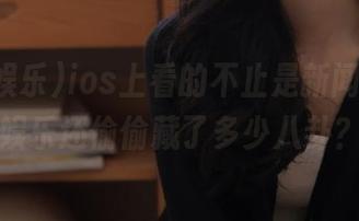 ios上看的不止是新闻，718娱乐还偷偷藏了多少八卦？