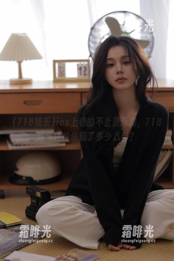 ios上看的不止是新闻，718娱乐还偷偷藏了多少八卦？