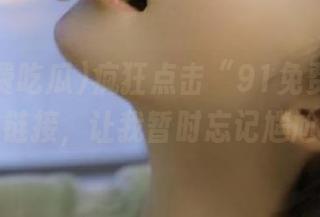 疯狂点击“91免费吃瓜”链接，让我暂时忘记尴尬