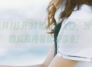 打开91黑料的入口，预测喷发的瓜瓜内幕就等你来！