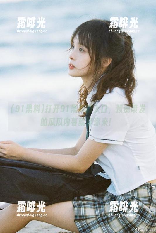 91黑料 打开91黑料的入口,预测喷发的瓜瓜内幕就等你来!