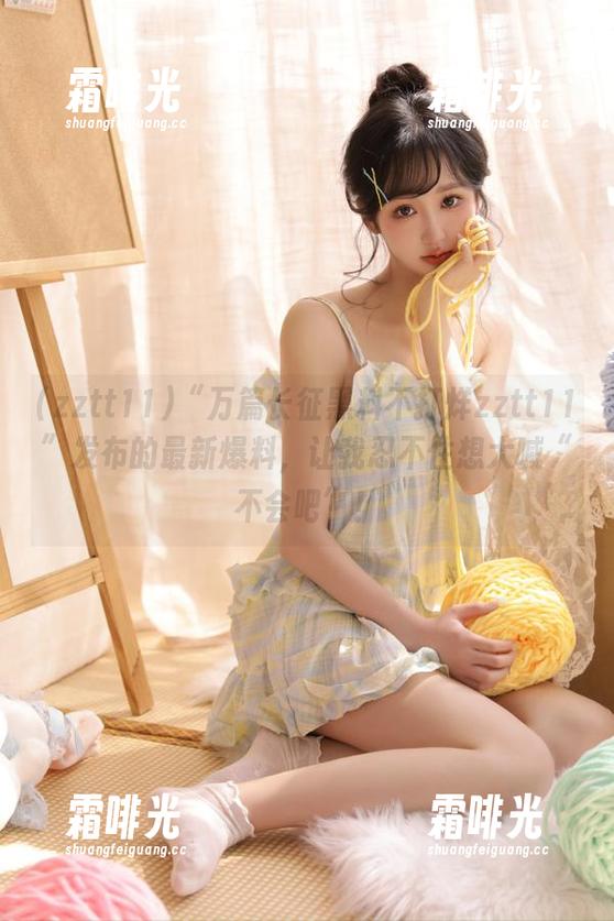 “万篇长征黑料不打烊zztt11”发布的最新爆料，让我忍不住想大喊“不会吧”！