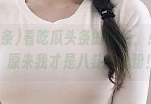 看吃瓜头条的链接，点进去后，原来我才是八卦真爱粉！