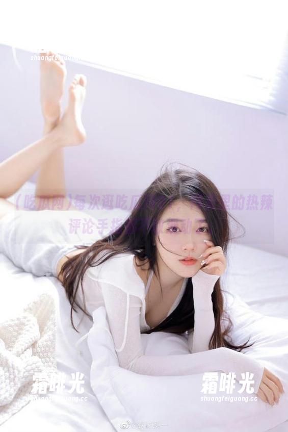 吃瓜网 每次逛吃瓜网91,网页里的热辣评论手指都不敢滑动了。