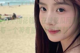 不用花钱！在线吃瓜网陪你度过每一个神奇的“吃瓜时刻”！