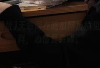 无意间在吃瓜网址撞见黑料爆料，心情复杂啊。