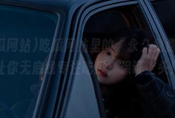 吃瓜网站里的“永久免费”，让你无底线专注吃瓜，保证上头！