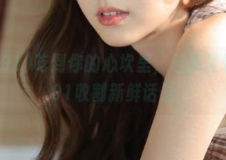 吃到你的心坎里，赶紧登录黑料91收割新鲜话题