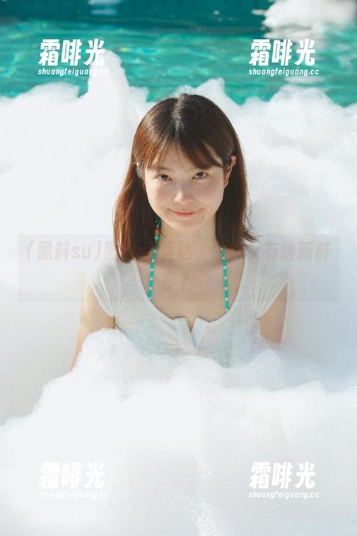 黑料su 黑料su直达,今天又有啥新鲜事?