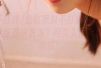 想吃黑料不打烊tttzzz668.su苹果版那碗热汤？网页入口欢迎你大胆尝鲜！