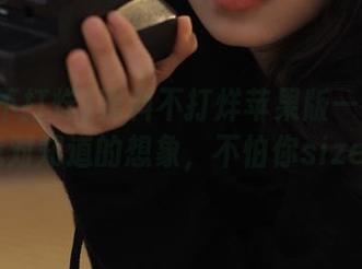 黑料不打烊苹果版——打破了我对知道的想象，不怕你sizes！