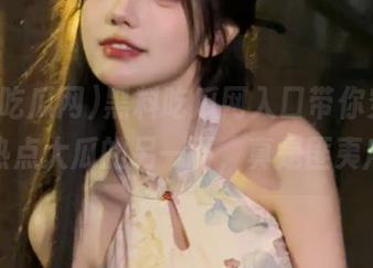 黑料吃瓜网入口带你穿越，发现热点大瓜的另一面，真是匪夷所思。