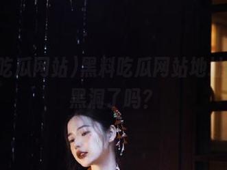 黑料吃瓜网站地址，掉进黑洞了吗？