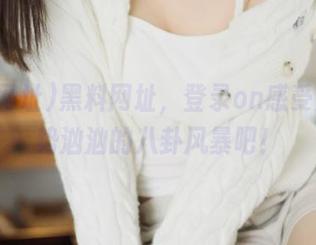 黑料网址，登录on感受那股来势汹汹的八卦风暴吧！