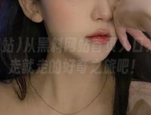 从黑料网站首页入口来一场说走就走的好奇之旅吧！
