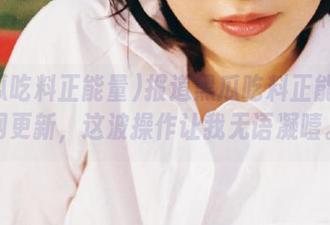报道黑瓜吃料正能量官网更新，这波操作让我无语凝噎。